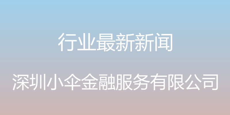 行业最新新闻 - 深圳小伞金融服务有限公司