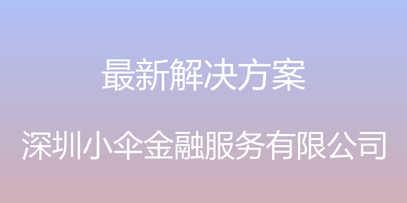 最新解决方案 - 深圳小伞金融服务有限公司